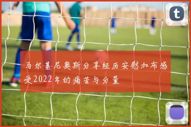 马尔基尼奥斯分享经历安慰加布感受2022年的痛苦与分量