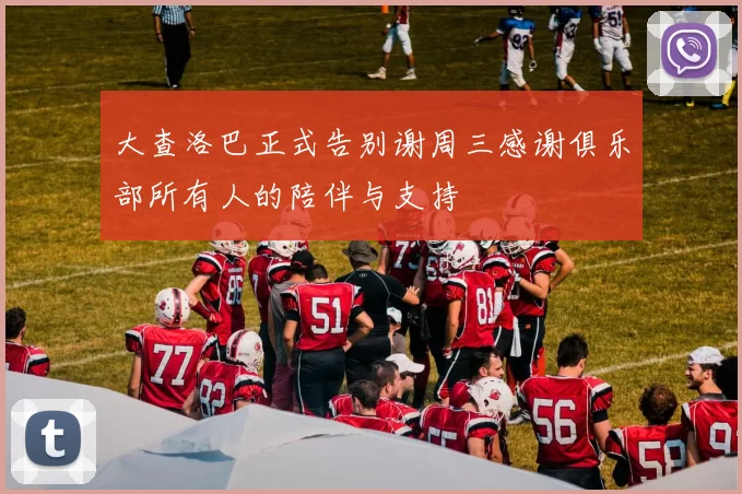 大查洛巴正式告别谢周三感谢俱乐部所有人的陪伴与支持
