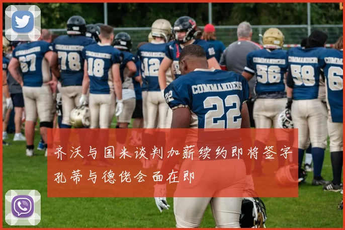 齐沃与国米谈判加薪续约即将签字孔蒂与德佬会面在即