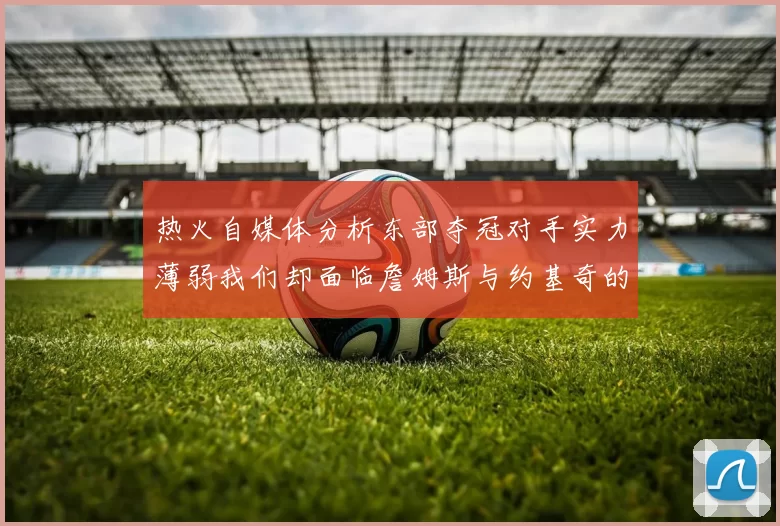热火自媒体分析东部夺冠对手实力薄弱我们却面临詹姆斯与约基奇的挑战