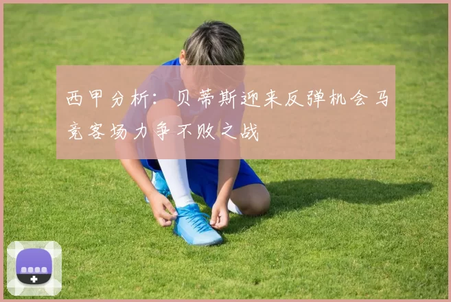 西甲分析：贝蒂斯迎来反弹机会马竞客场力争不败之战
