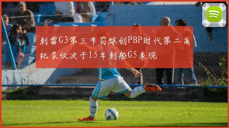 刺雷G3第三节罚球创PBP时代第二高纪录仅次于15年刺船G5表现
