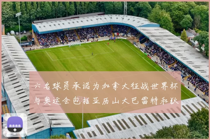 六名球员承诺为加拿大征战世界杯与奥运会包括亚历山大巴雷特和狄龙在内