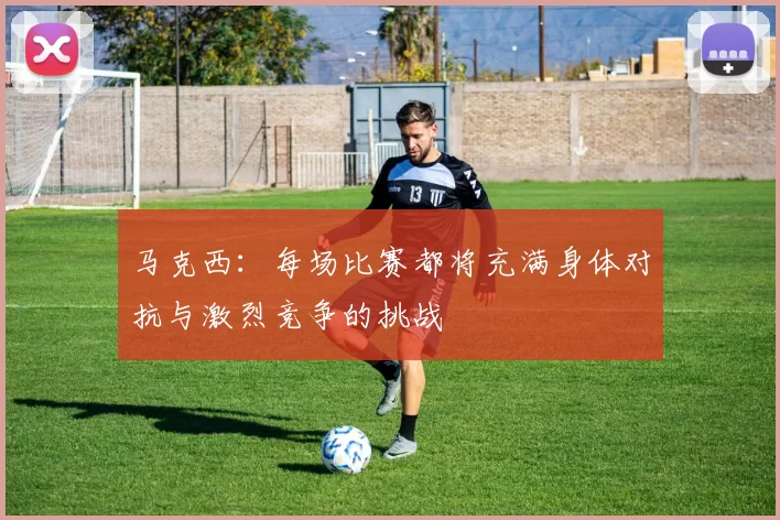 马克西：每场比赛都将充满身体对抗与激烈竞争的挑战