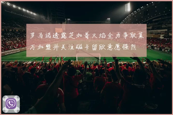 罗马诺透露芝加哥火焰全力争取莱万加盟并关注磁卡留欧意愿强烈