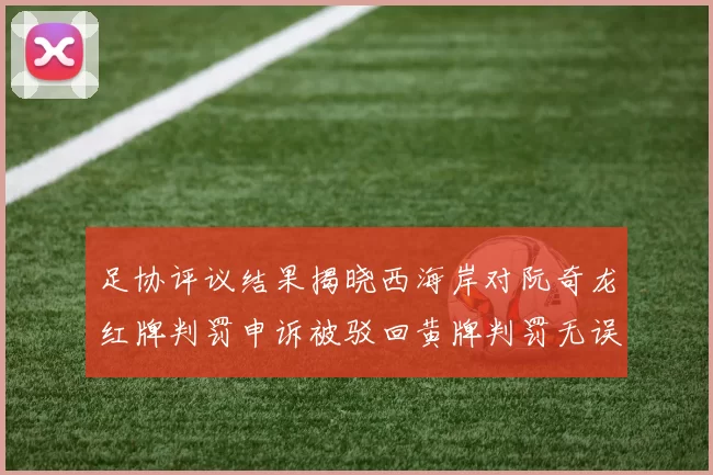 足协评议结果揭晓西海岸对阮奇龙红牌判罚申诉被驳回黄牌判罚无误