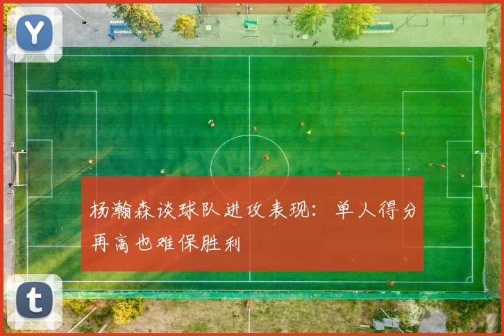 杨瀚森谈球队进攻表现：单人得分再高也难保胜利