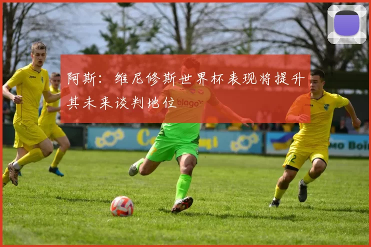 阿斯：维尼修斯世界杯表现将提升其未来谈判地位