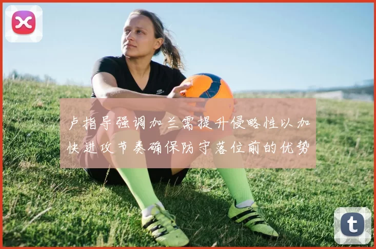 卢指导强调加兰需提升侵略性以加快进攻节奏确保防守落位前的优势