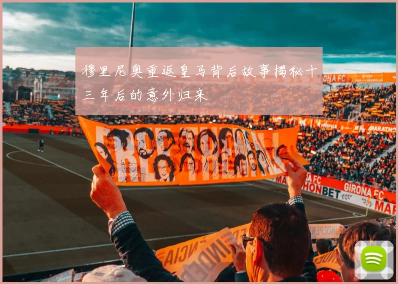 穆里尼奥重返皇马背后故事揭秘十三年后的意外归来