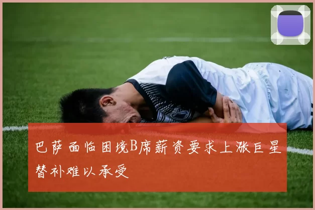 巴萨面临困境B席薪资要求上涨巨星替补难以承受