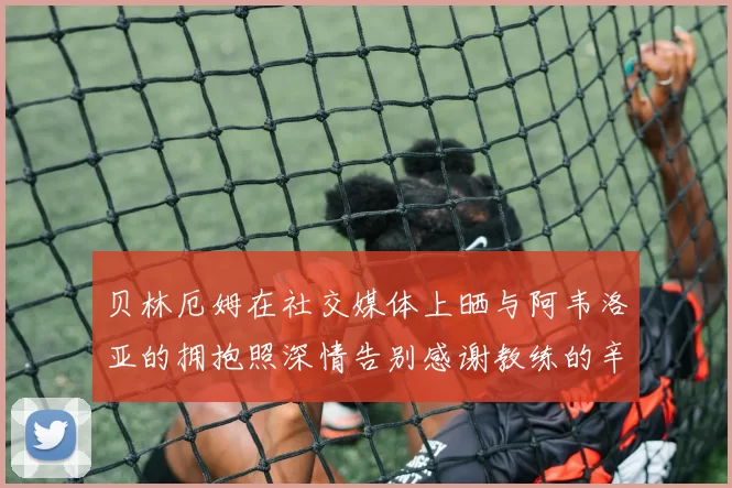 贝林厄姆在社交媒体上晒与阿韦洛亚的拥抱照深情告别感谢教练的辛勤付出