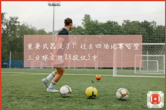 重要武器没了！过去四场比赛哈登三分球合计28投仅5中